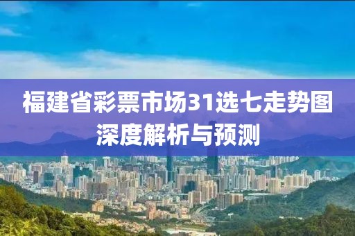 福建省彩票市场31选七走势图深度解析与预测