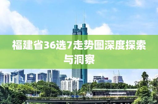 福建省36选7走势图深度探索与洞察