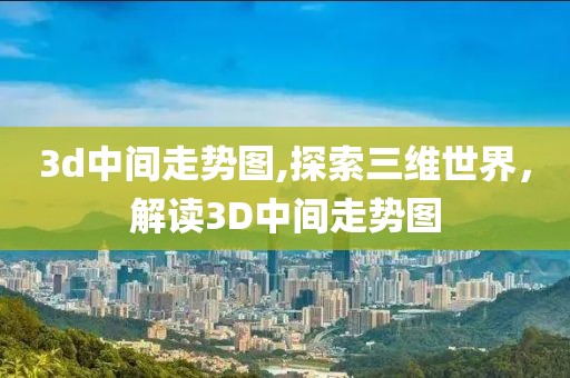 3d中间走势图,探索三维世界，解读3D中间走势图